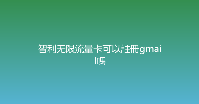 智利无限流量卡可以註冊gmail嗎 