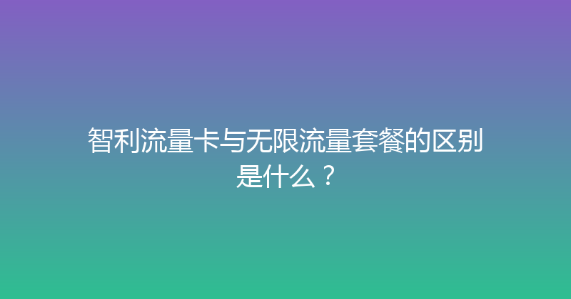 智利流量卡与无限流量套餐的区别是什么？ 