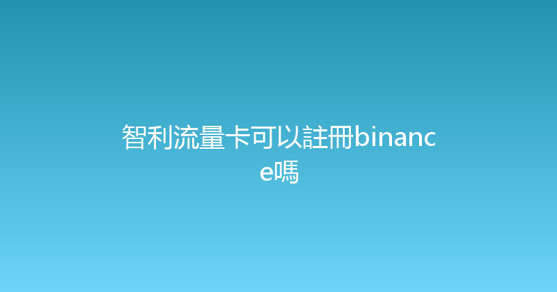 智利流量卡可以註冊binance嗎 