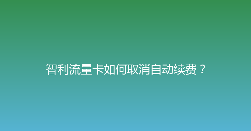 智利流量卡如何取消自动续费？ 