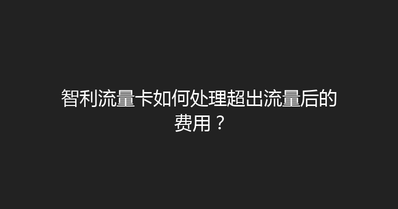 智利流量卡如何处理超出流量后的费用？ 
