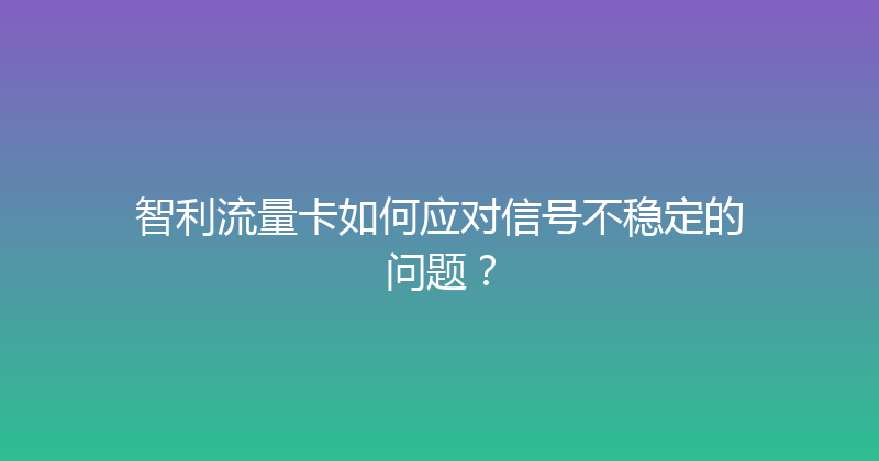 智利流量卡如何应对信号不稳定的问题？ 