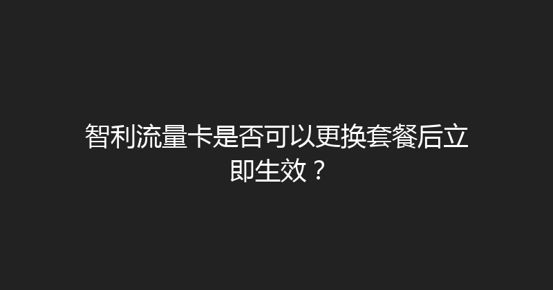 智利流量卡是否可以更换套餐后立即生效？ 