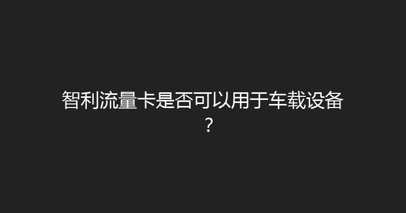 智利流量卡是否可以用于车载设备？ 