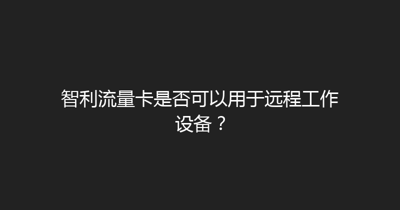 智利流量卡是否可以用于远程工作设备？ 