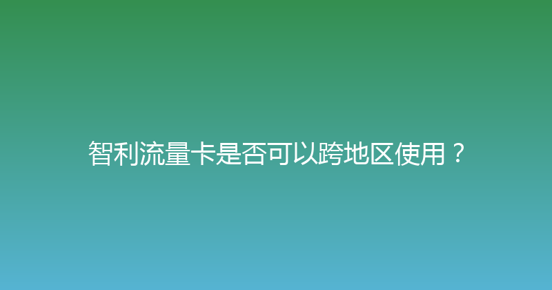 智利流量卡是否可以跨地区使用？ 