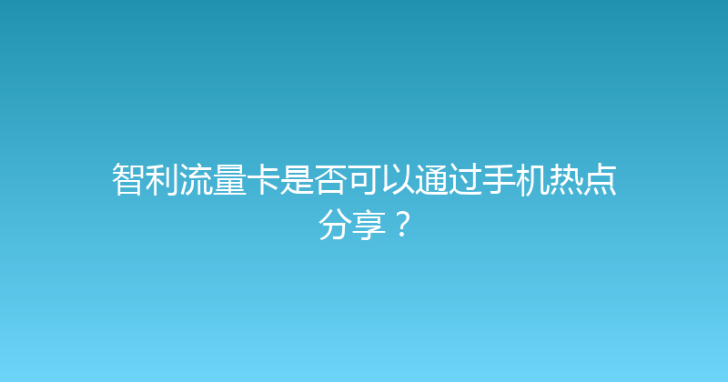 智利流量卡是否可以通过手机热点分享？ 