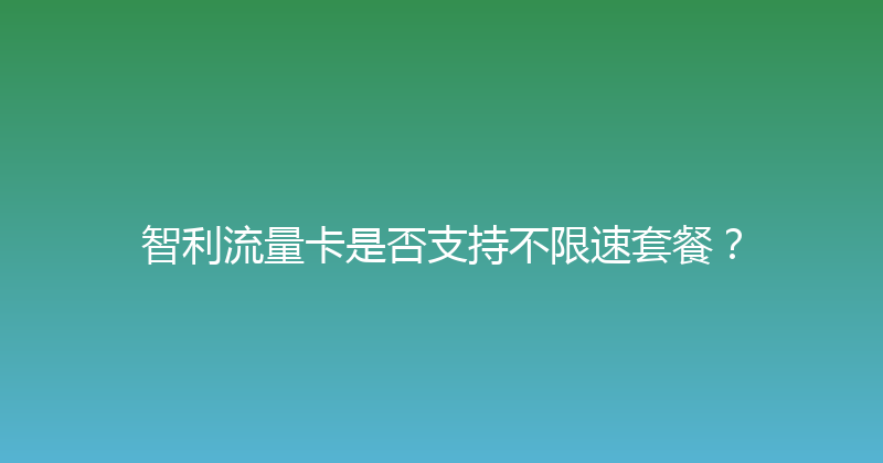 智利流量卡是否支持不限速套餐？ 