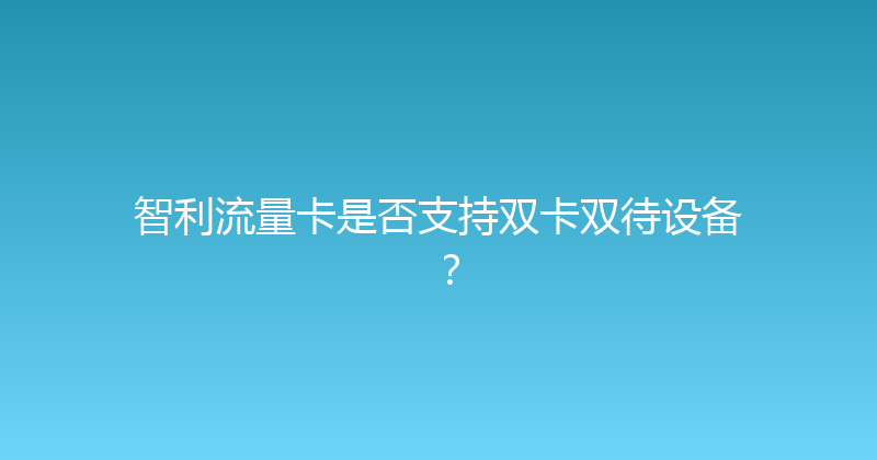 智利流量卡是否支持双卡双待设备？ 