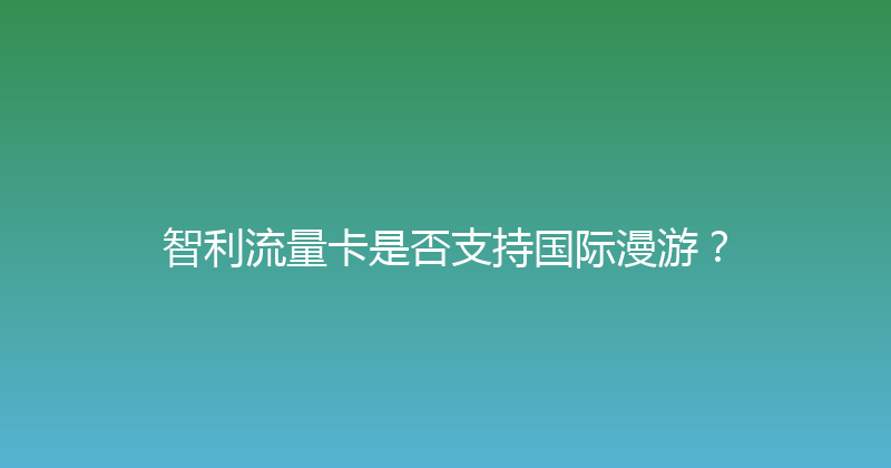 智利流量卡是否支持国际漫游？ 