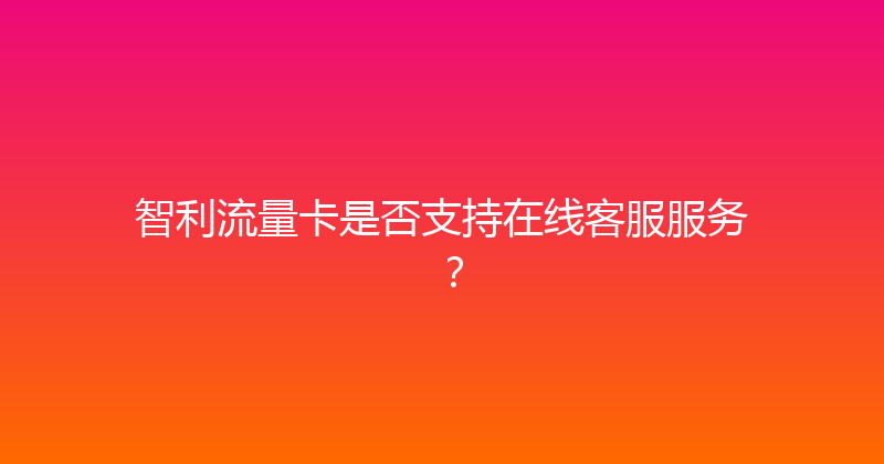 智利流量卡是否支持在线客服服务？ 