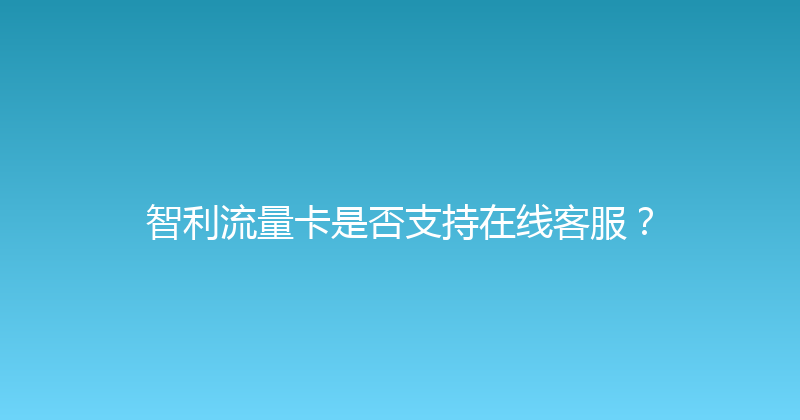 智利流量卡是否支持在线客服？ 