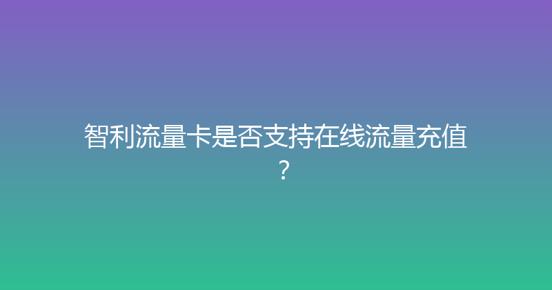 智利流量卡是否支持在线流量充值？ 