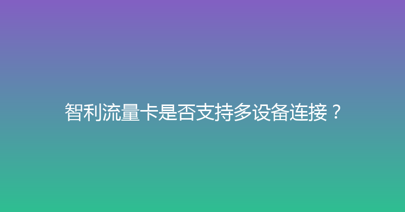 智利流量卡是否支持多设备连接？ 