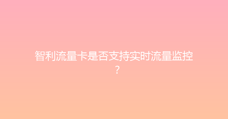智利流量卡是否支持实时流量监控？ 
