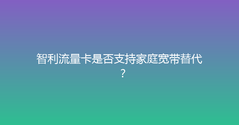 智利流量卡是否支持家庭宽带替代？ 