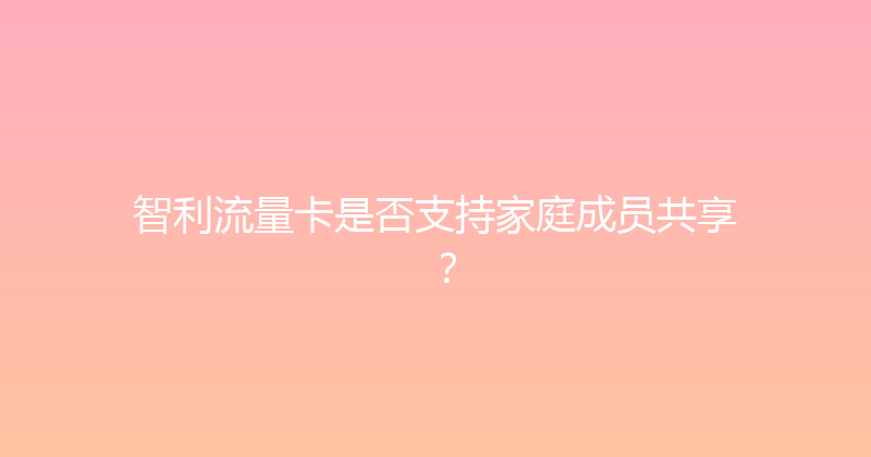 智利流量卡是否支持家庭成员共享？ 
