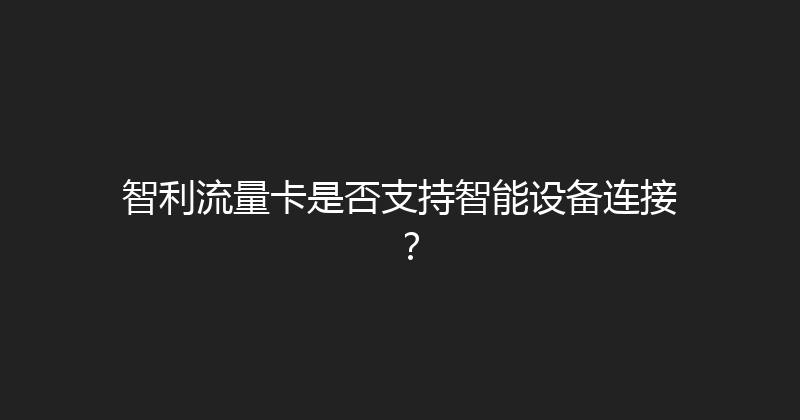 智利流量卡是否支持智能设备连接？ 