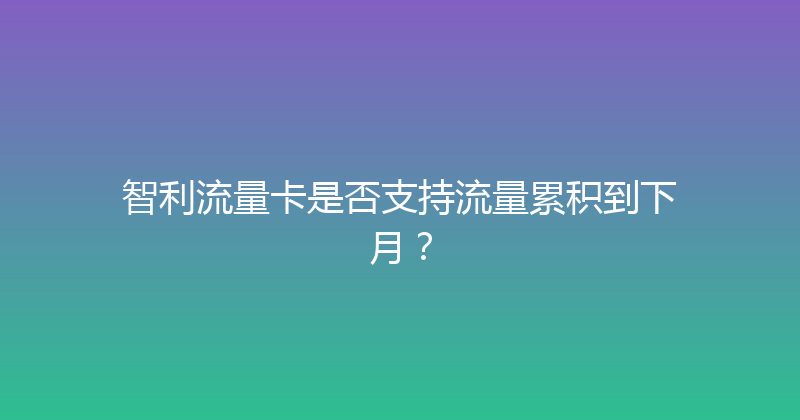 智利流量卡是否支持流量累积到下月？ 