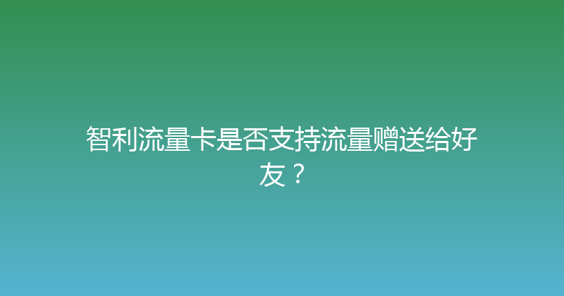 智利流量卡是否支持流量赠送给好友？ 