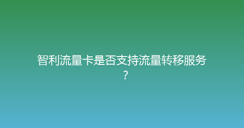 智利流量卡是否支持流量转移服务？ 