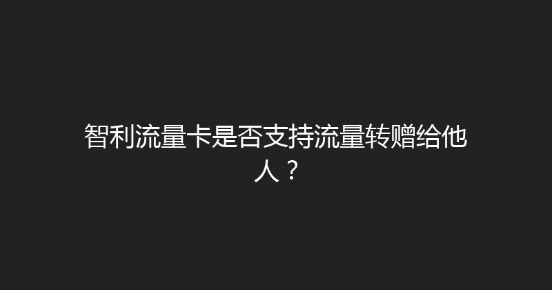 智利流量卡是否支持流量转赠给他人？ 