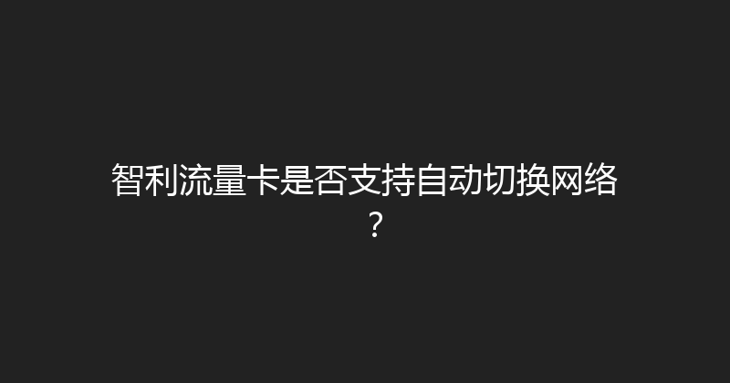 智利流量卡是否支持自动切换网络？ 