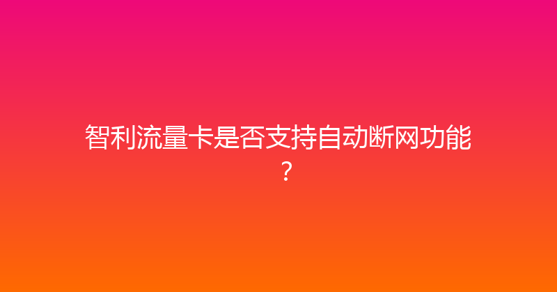 智利流量卡是否支持自动断网功能？ 