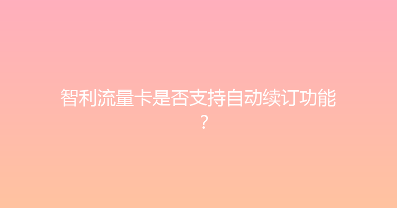 智利流量卡是否支持自动续订功能？ 