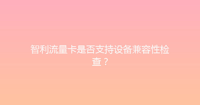 智利流量卡是否支持设备兼容性检查？ 