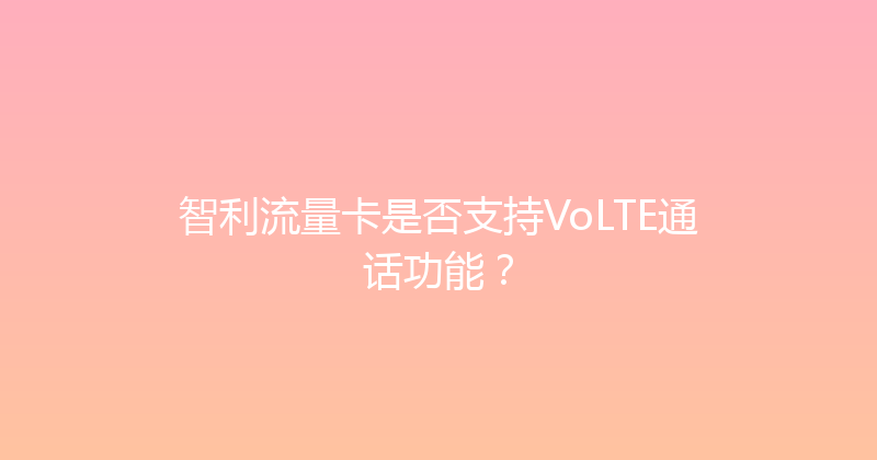 智利流量卡是否支持VoLTE通话功能？ 