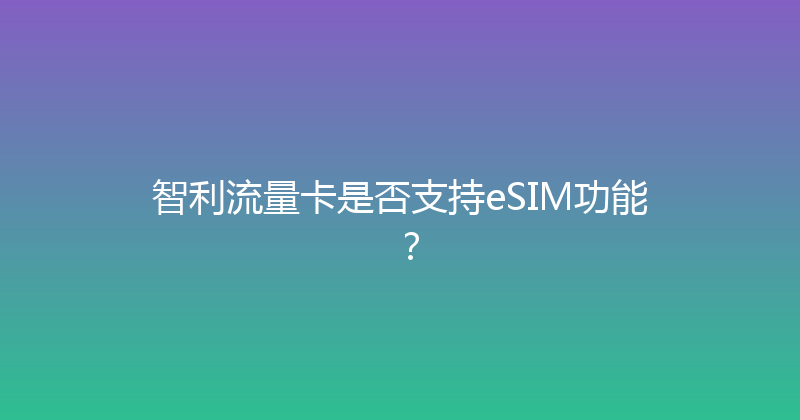 智利流量卡是否支持eSIM功能？ 