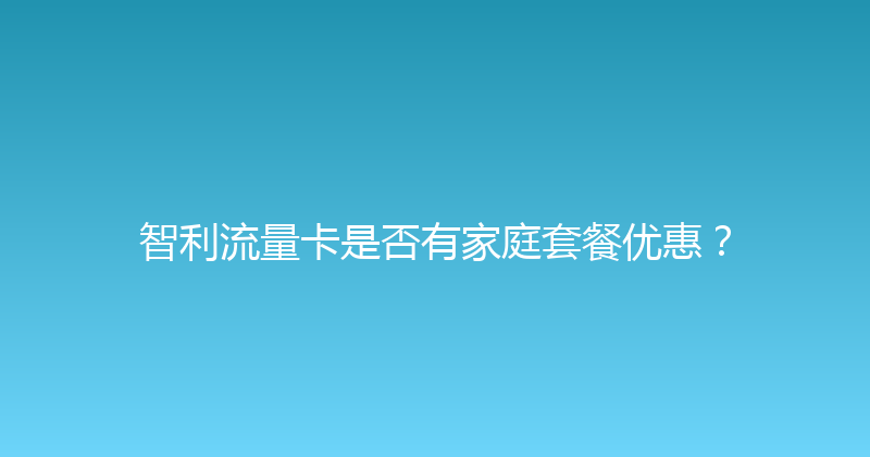 智利流量卡是否有家庭套餐优惠？ 