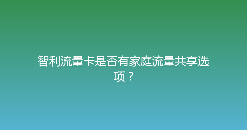 智利流量卡是否有家庭流量共享选项？ 