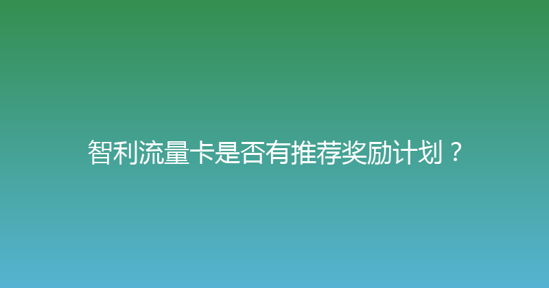智利流量卡是否有推荐奖励计划？ 
