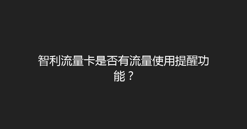 智利流量卡是否有流量使用提醒功能？ 