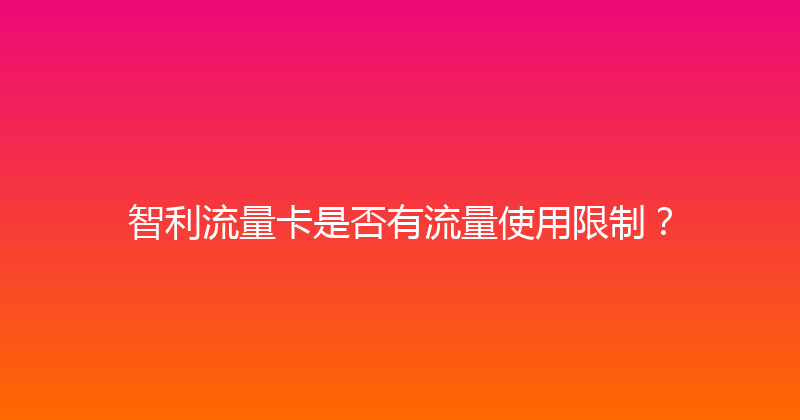 智利流量卡是否有流量使用限制？ 