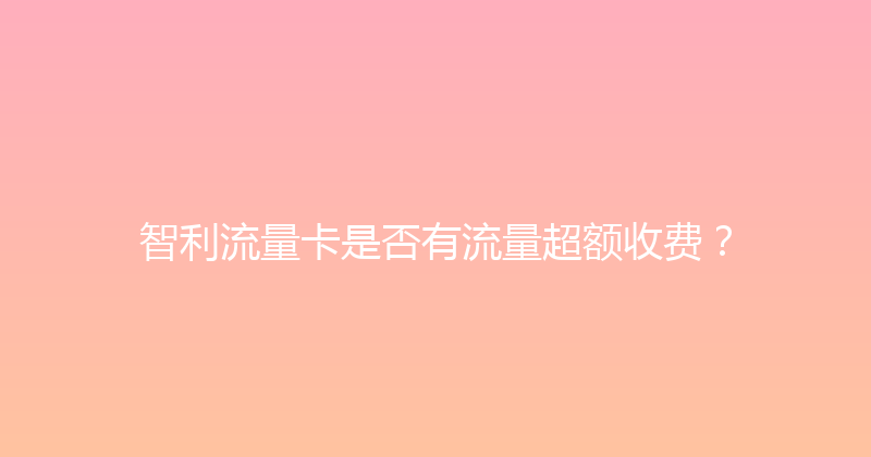智利流量卡是否有流量超额收费？ 