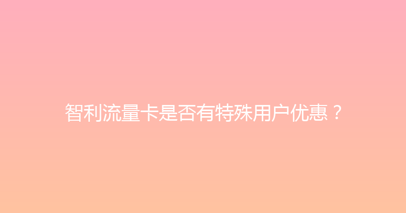 智利流量卡是否有特殊用户优惠？ 