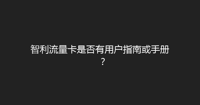 智利流量卡是否有用户指南或手册？ 