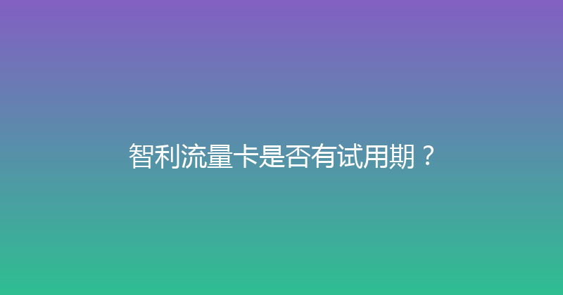 智利流量卡是否有试用期？ 