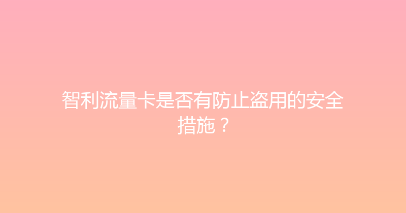 智利流量卡是否有防止盗用的安全措施？ 