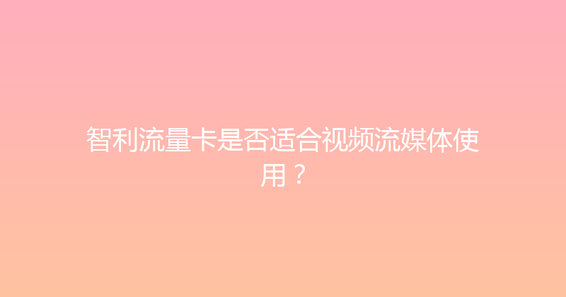 智利流量卡是否适合视频流媒体使用？ 