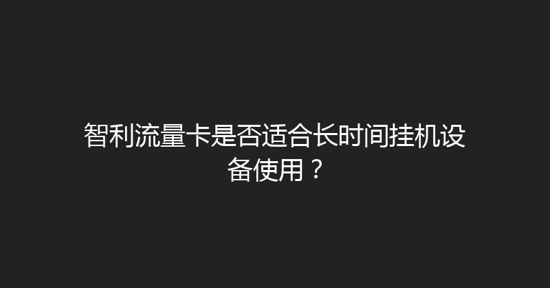 智利流量卡是否适合长时间挂机设备使用？ 