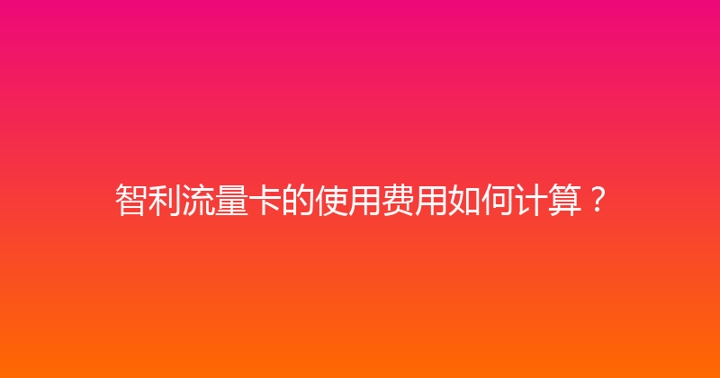 智利流量卡的使用费用如何计算？ 