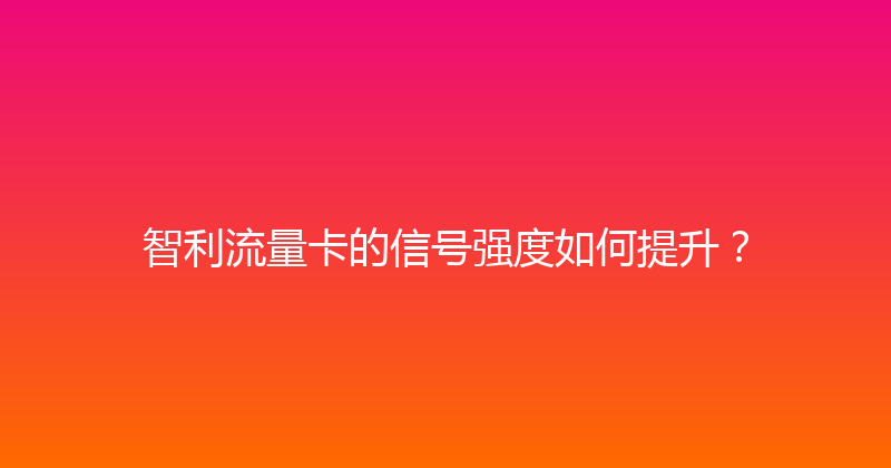 智利流量卡的信号强度如何提升？ 