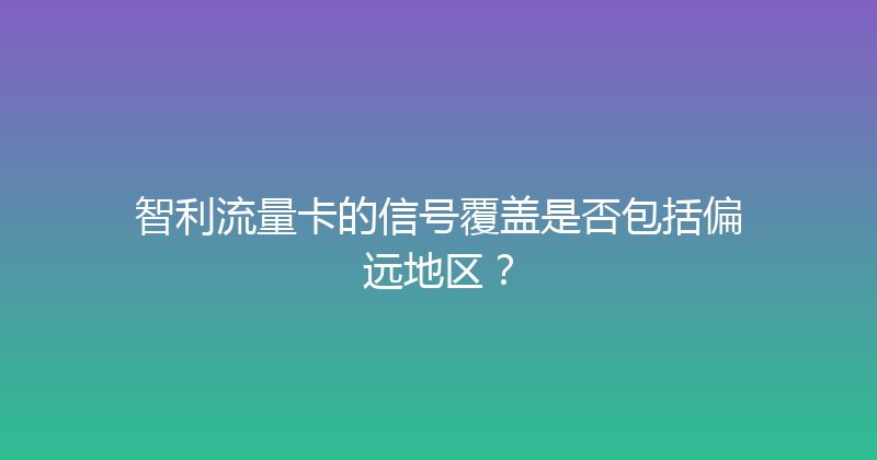 智利流量卡的信号覆盖是否包括偏远地区？ 