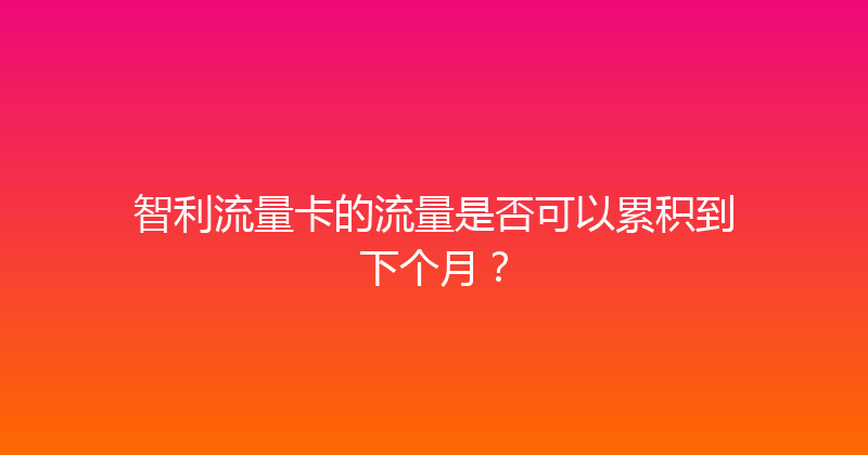 智利流量卡的流量是否可以累积到下个月？ 