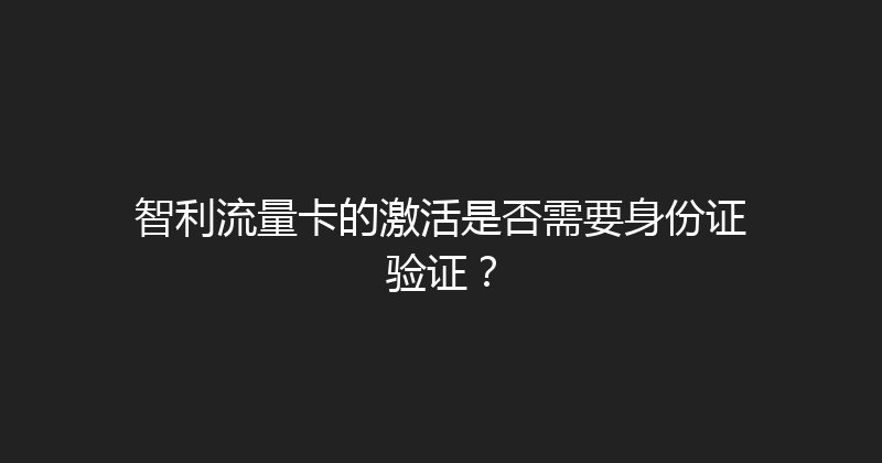 智利流量卡的激活是否需要身份证验证？ 