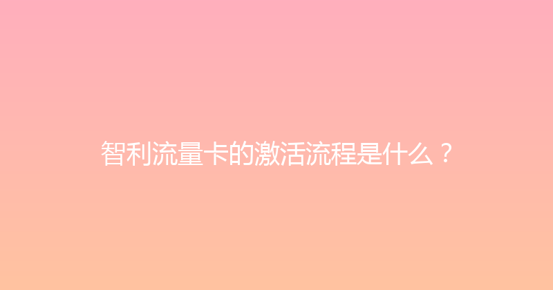 智利流量卡的激活流程是什么？ 